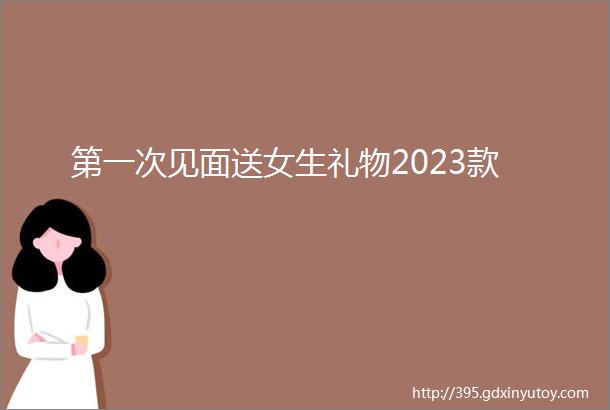 第一次见面送女生礼物2023款