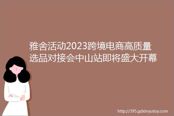 雅舍活动2023跨境电商高质量选品对接会中山站即将盛大开幕