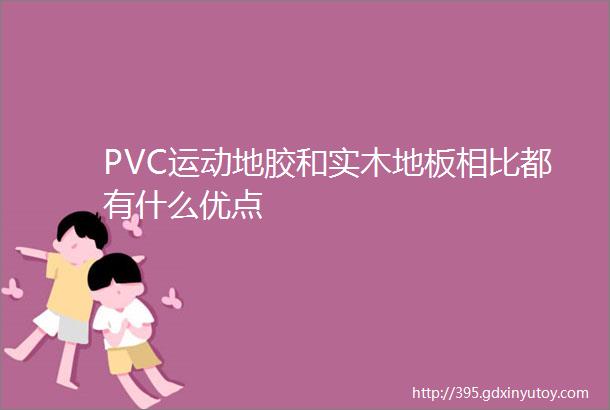 PVC运动地胶和实木地板相比都有什么优点