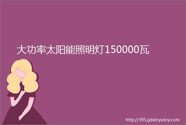 大功率太阳能照明灯150000瓦