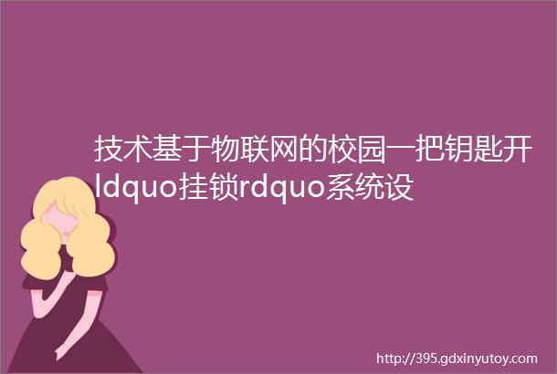 技术基于物联网的校园一把钥匙开ldquo挂锁rdquo系统设计