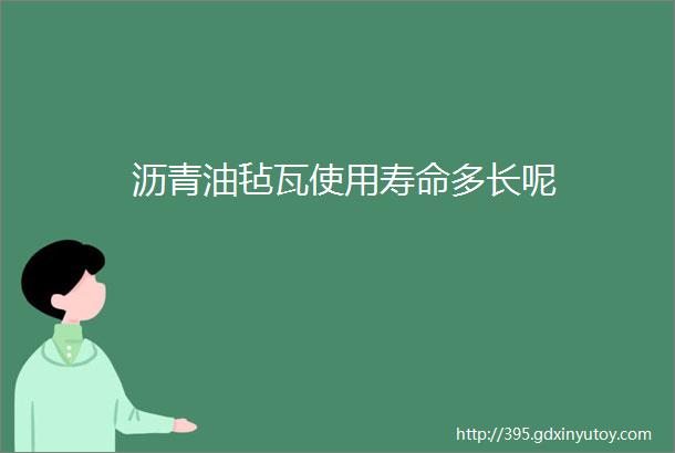 沥青油毡瓦使用寿命多长呢