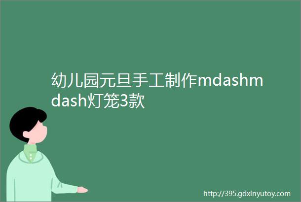 幼儿园元旦手工制作mdashmdash灯笼3款