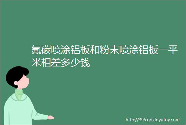 氟碳喷涂铝板和粉末喷涂铝板一平米相差多少钱