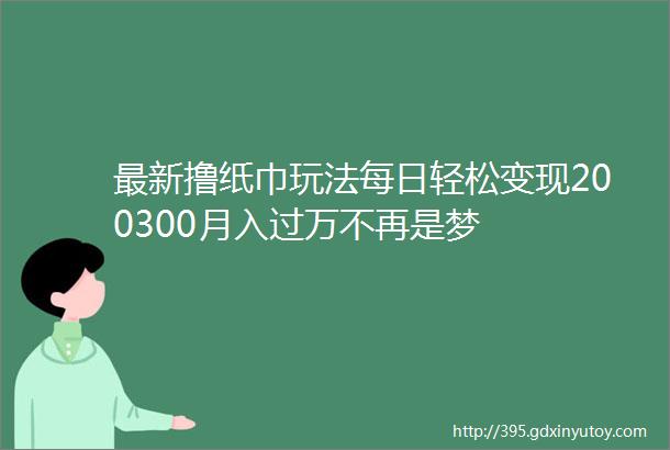 最新撸纸巾玩法每日轻松变现200300月入过万不再是梦