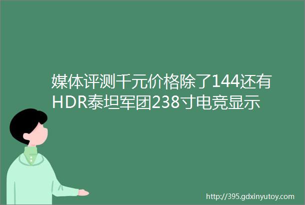 媒体评测千元价格除了144还有HDR泰坦军团238寸电竞显示器体验