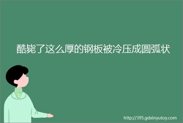 酷毙了这么厚的钢板被冷压成圆弧状