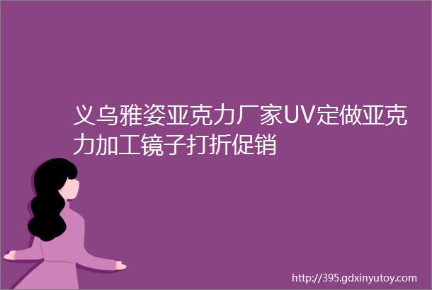 义乌雅姿亚克力厂家UV定做亚克力加工镜子打折促销