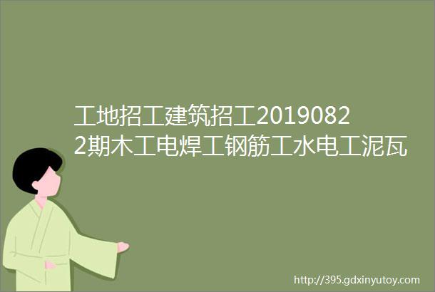 工地招工建筑招工20190822期木工电焊工钢筋工水电工泥瓦工等招聘信息及微信群交流群