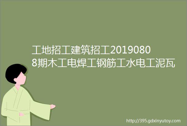 工地招工建筑招工20190808期木工电焊工钢筋工水电工泥瓦工等招聘信息及微信群交流群