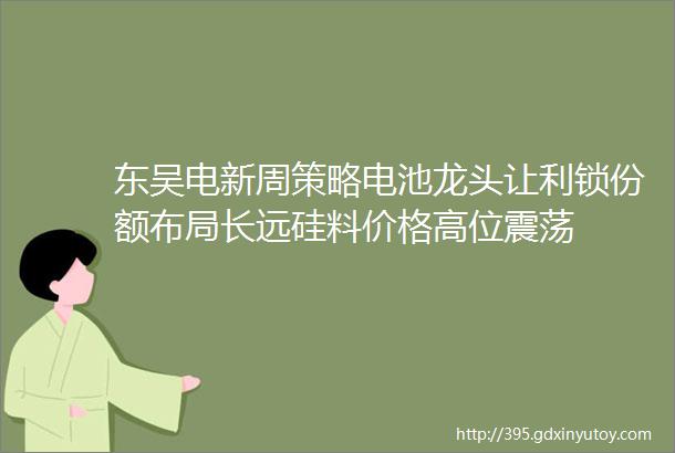 东吴电新周策略电池龙头让利锁份额布局长远硅料价格高位震荡