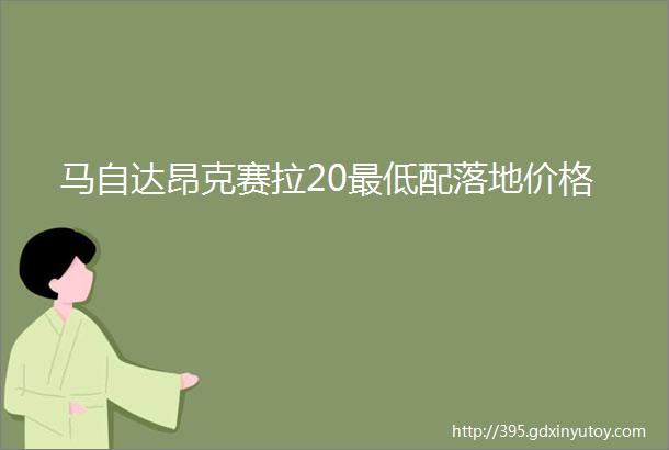 马自达昂克赛拉20最低配落地价格