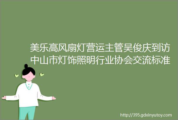 美乐高风扇灯营运主管吴俊庆到访中山市灯饰照明行业协会交流标准化工作