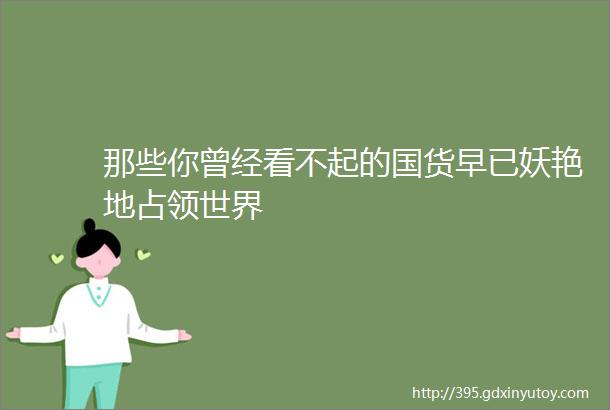 那些你曾经看不起的国货早已妖艳地占领世界