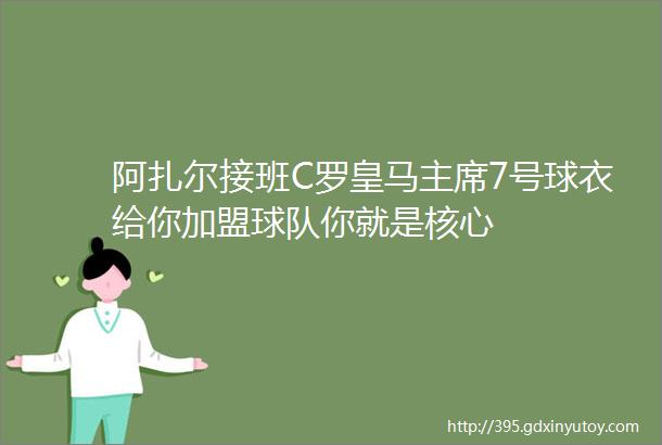 阿扎尔接班C罗皇马主席7号球衣给你加盟球队你就是核心