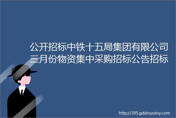 公开招标中铁十五局集团有限公司三月份物资集中采购招标公告招标公告