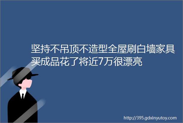 坚持不吊顶不造型全屋刷白墙家具买成品花了将近7万很漂亮