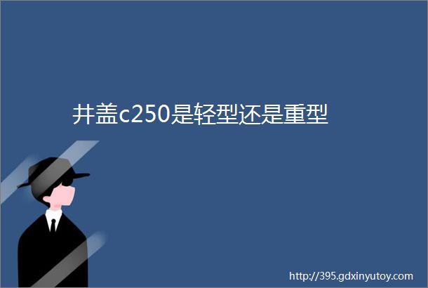 井盖c250是轻型还是重型