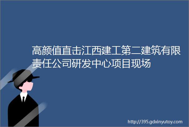 高颜值直击江西建工第二建筑有限责任公司研发中心项目现场