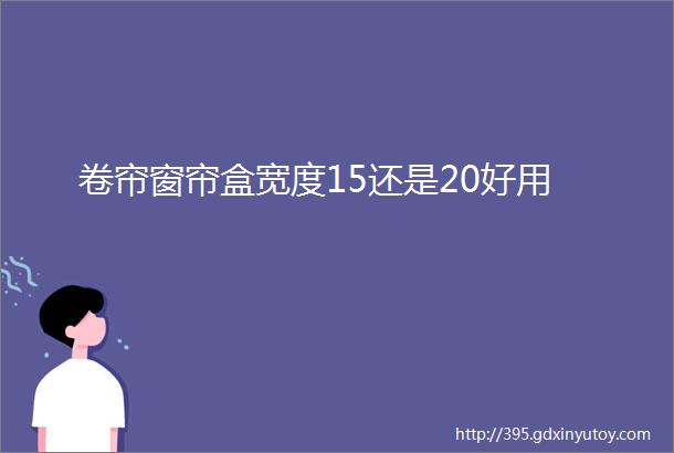 卷帘窗帘盒宽度15还是20好用