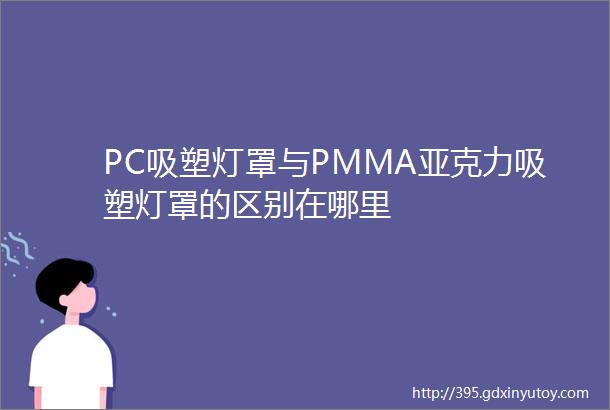 PC吸塑灯罩与PMMA亚克力吸塑灯罩的区别在哪里