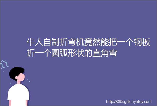 牛人自制折弯机竟然能把一个钢板折一个圆弧形状的直角弯