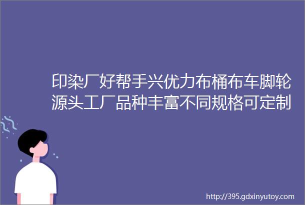 印染厂好帮手兴优力布桶布车脚轮源头工厂品种丰富不同规格可定制