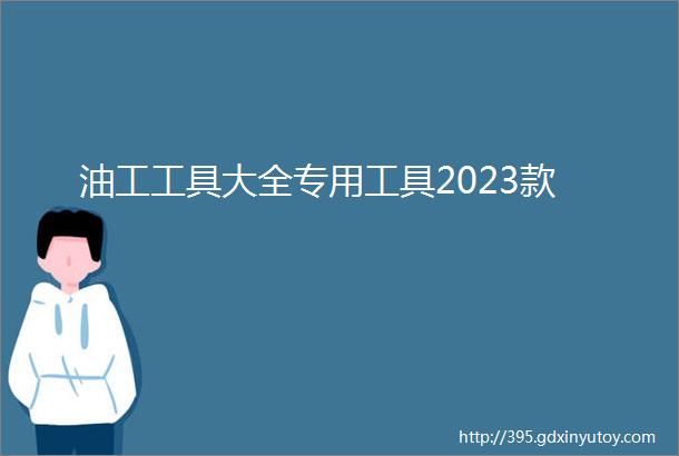 油工工具大全专用工具2023款