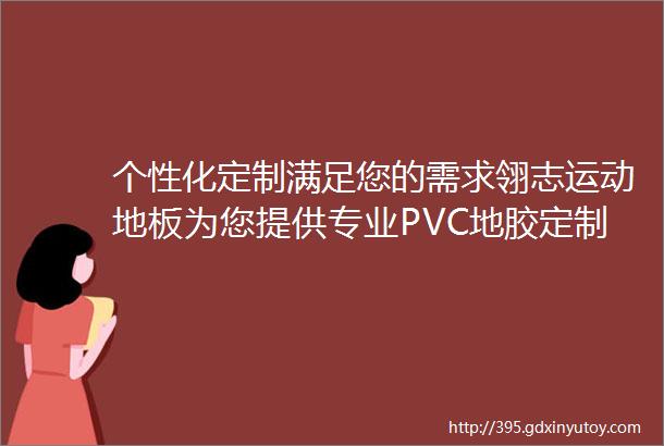 个性化定制满足您的需求翎志运动地板为您提供专业PVC地胶定制服务