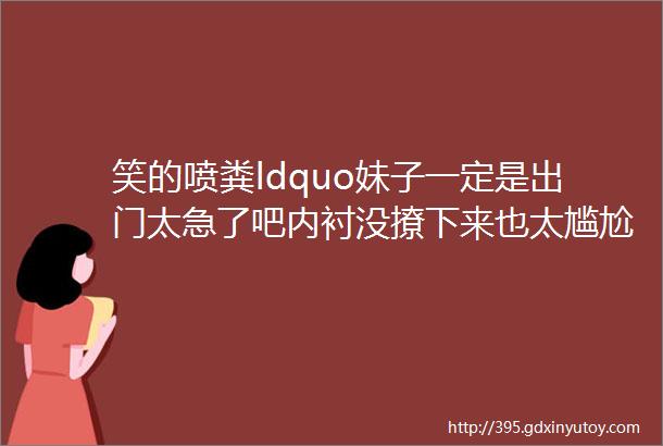 笑的喷粪ldquo妹子一定是出门太急了吧内衬没撩下来也太尴尬了里面全看到了呀rdquo哈哈哈