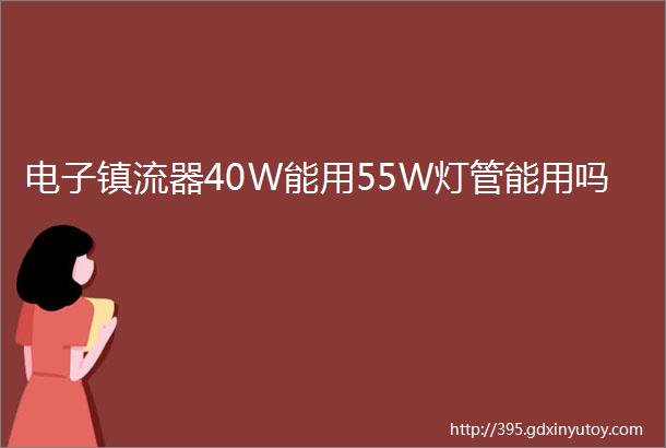 电子镇流器40W能用55W灯管能用吗