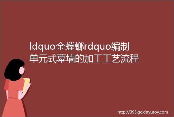 ldquo金螳螂rdquo编制单元式幕墙的加工工艺流程