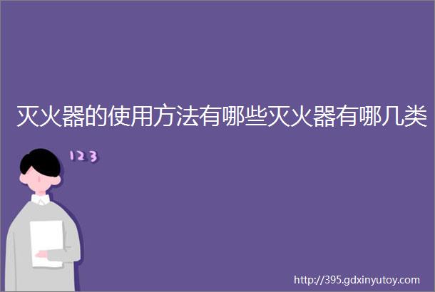 灭火器的使用方法有哪些灭火器有哪几类