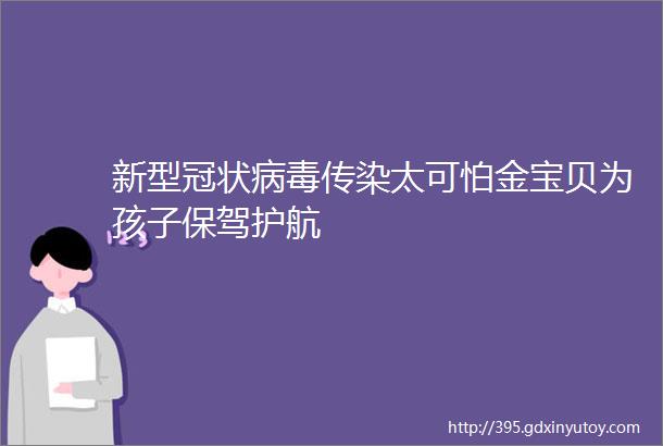 新型冠状病毒传染太可怕金宝贝为孩子保驾护航