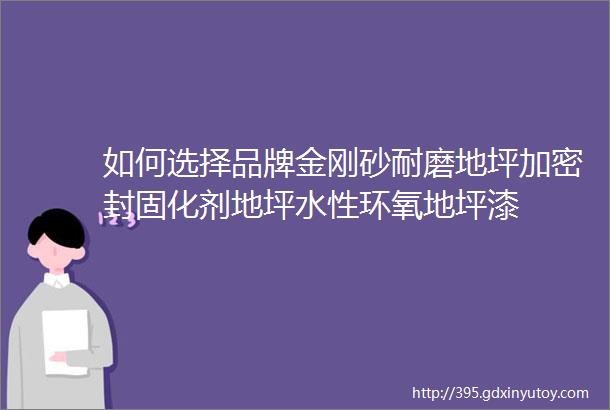 如何选择品牌金刚砂耐磨地坪加密封固化剂地坪水性环氧地坪漆