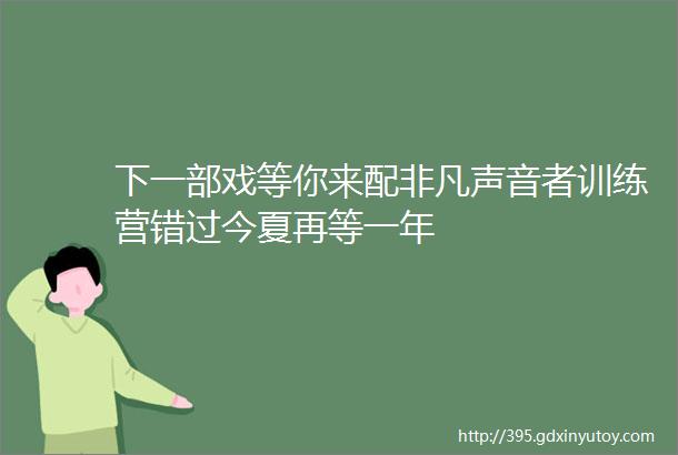 下一部戏等你来配非凡声音者训练营错过今夏再等一年