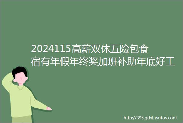 2024115高薪双休五险包食宿有年假年终奖加班补助年底好工作职等你来