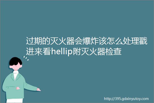 过期的灭火器会爆炸该怎么处理戳进来看hellip附灭火器检查middot维修middot报废PPT